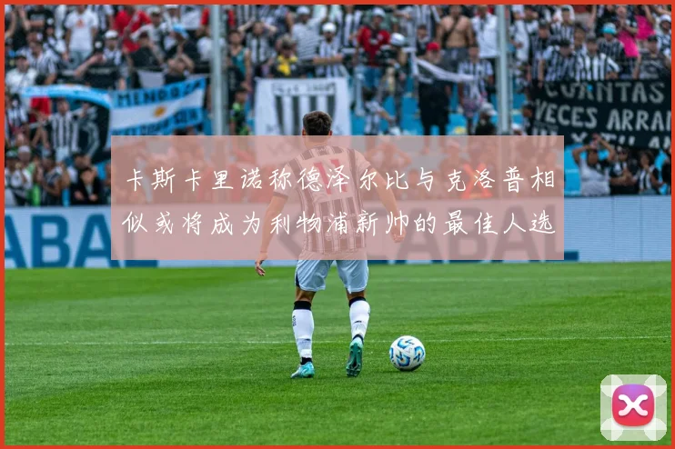 卡斯卡里诺称德泽尔比与克洛普相似或将成为利物浦新帅的最佳人选
