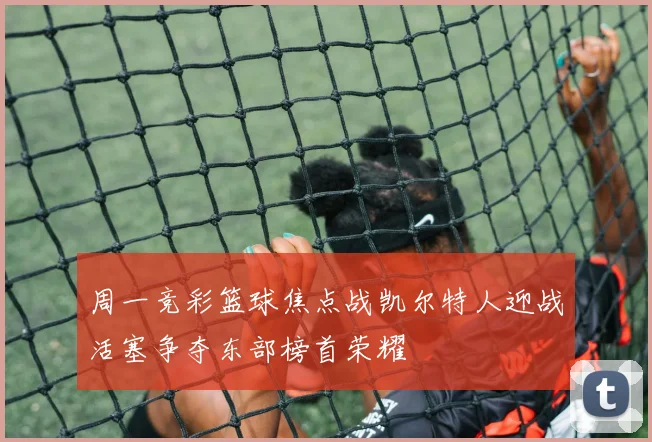 周一竞彩篮球焦点战凯尔特人迎战活塞争夺东部榜首荣耀