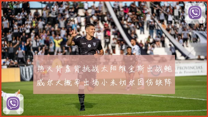 热火背靠背挑战太阳维金斯出战鲍威尔大概率出场小米切尔因伤缺阵