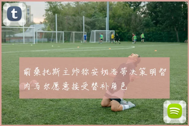 前桑托斯主帅称安切洛蒂决策明智内马尔愿意接受替补角色