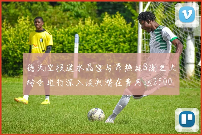 德天空报道水晶宫与昂热就S谢里夫转会进行深入谈判潜在费用达2500万欧元