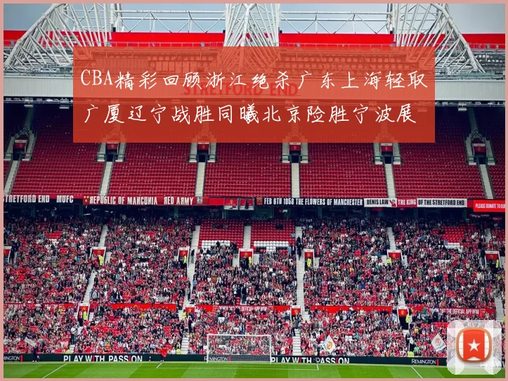 CBA精彩回顾浙江绝杀广东上海轻取广厦辽宁战胜同曦北京险胜宁波展现强队风采