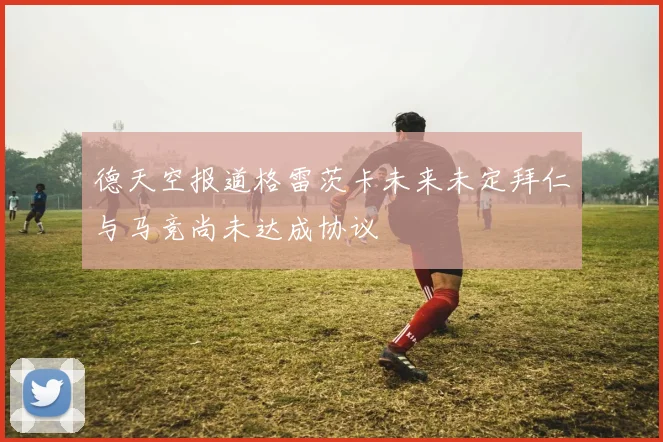 德天空报道格雷茨卡未来未定拜仁与马竞尚未达成协议