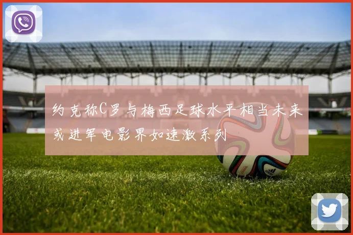 约克称C罗与梅西足球水平相当未来或进军电影界如速激系列