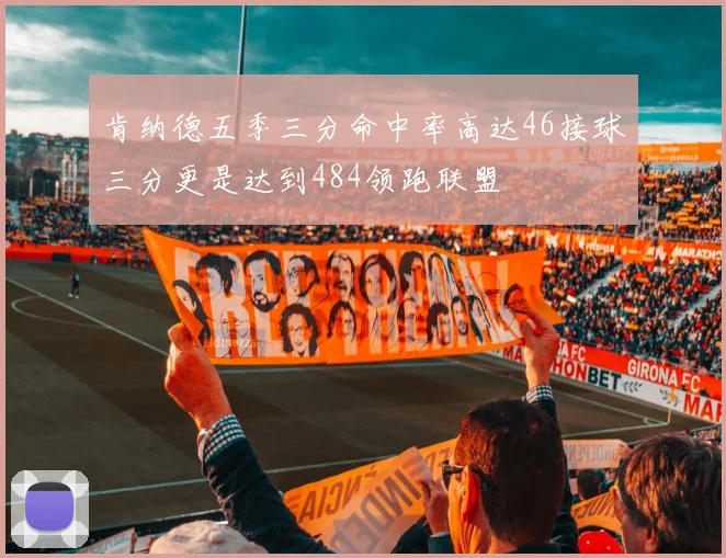 肯纳德五季三分命中率高达46接球三分更是达到484领跑联盟