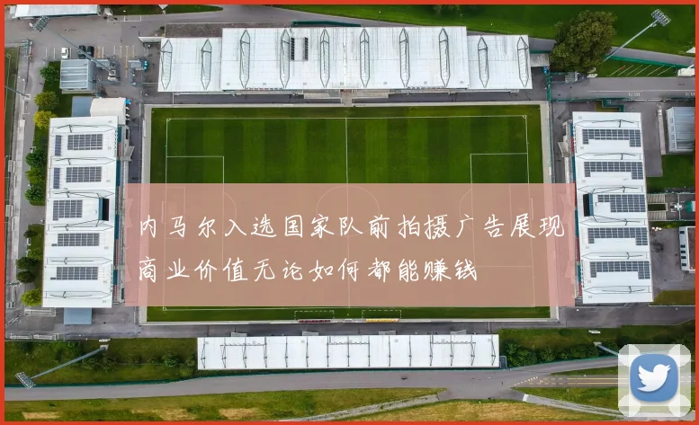 内马尔入选国家队前拍摄广告展现商业价值无论如何都能赚钱