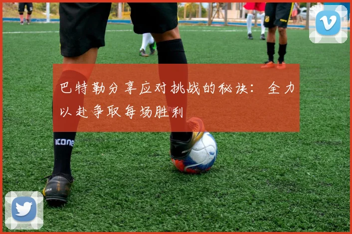 巴特勒分享应对挑战的秘诀：全力以赴争取每场胜利