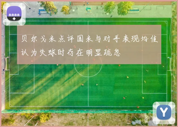 贝尔戈米点评国米与对手表现均佳认为失球时存在明显疏忽