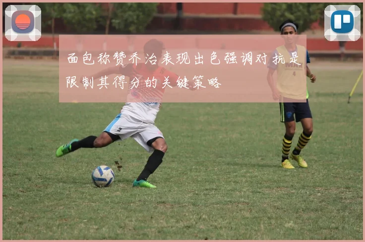 面包称赞乔治表现出色强调对抗是限制其得分的关键策略