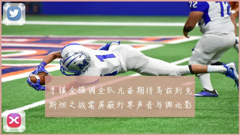 李镇全强调全队亢奋期待乌兹别克斯坦之战需屏蔽外界声音与舆论影响