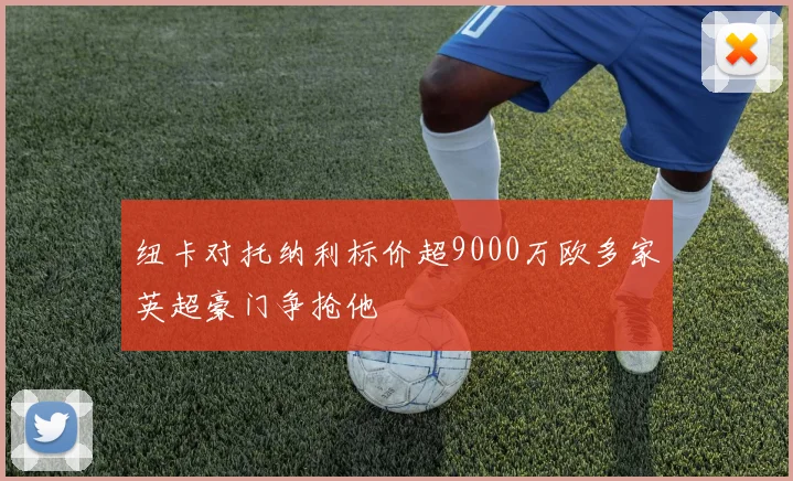 纽卡对托纳利标价超9000万欧多家英超豪门争抢他