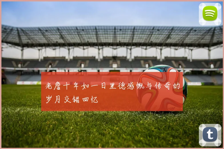 老詹十年如一日里德感慨与传奇的岁月交错回忆