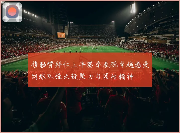 穆勒赞拜仁上半赛季表现卓越感受到球队强大凝聚力与团结精神