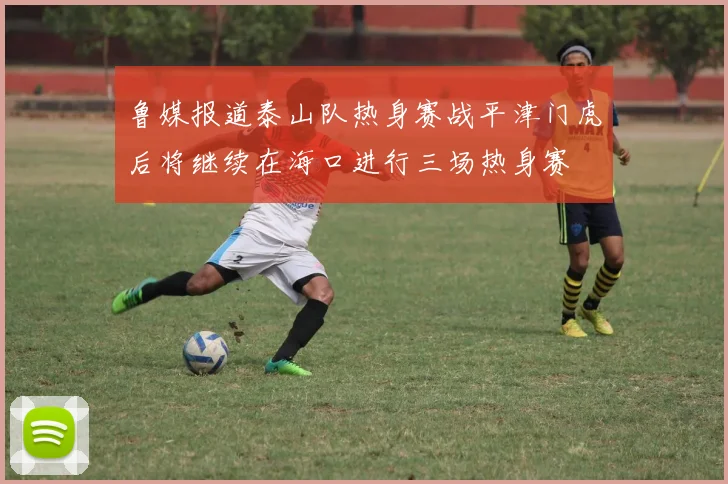 鲁媒报道泰山队热身赛战平津门虎后将继续在海口进行三场热身赛