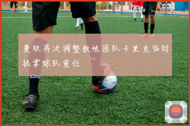 曼联再次调整教练团队卡里克临时执掌球队重任